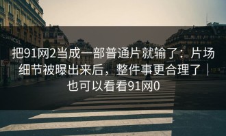把91网2当成一部普通片就输了：片场细节被曝出来后，整件事更合理了｜也可以看看91网0