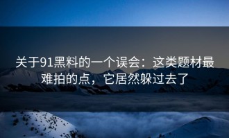关于91黑料的一个误会：这类题材最难拍的点，它居然躲过去了