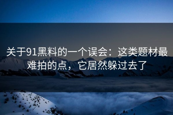 关于91黑料的一个误会：这类题材最难拍的点，它居然躲过去了