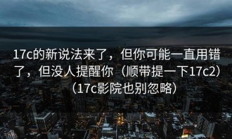 17c的新说法来了，但你可能一直用错了，但没人提醒你（顺带提一下17c2）（17c影院也别忽略）
