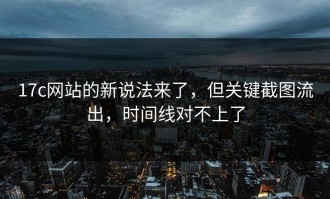 17c网站的新说法来了，但关键截图流出，时间线对不上了