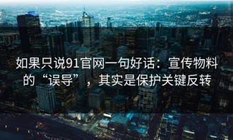 如果只说91官网一句好话：宣传物料的“误导”，其实是保护关键反转