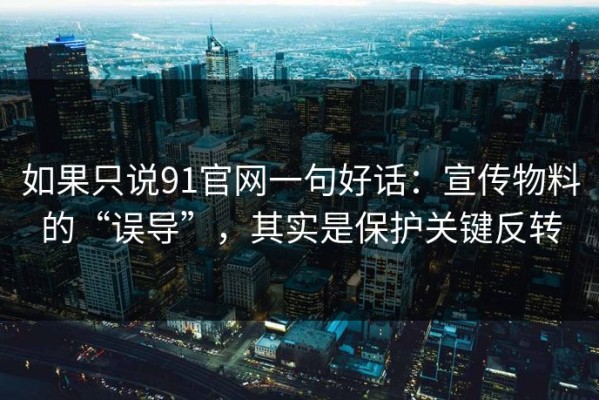 如果只说91官网一句好话：宣传物料的“误导”，其实是保护关键反转