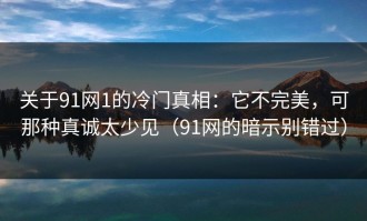 关于91网1的冷门真相：它不完美，可那种真诚太少见（91网的暗示别错过）