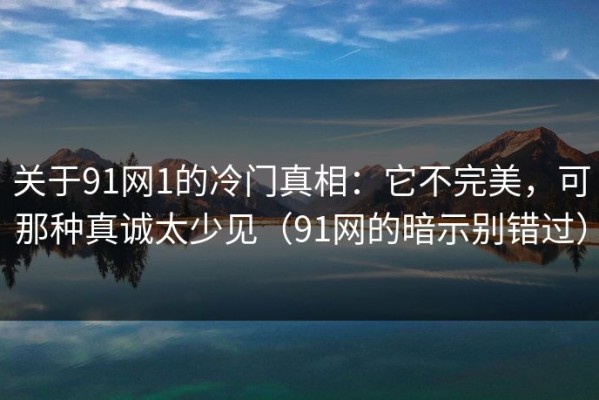 关于91网1的冷门真相：它不完美，可那种真诚太少见（91网的暗示别错过）