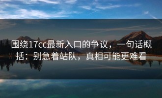 围绕17cc最新入口的争议，一句话概括：别急着站队，真相可能更难看
