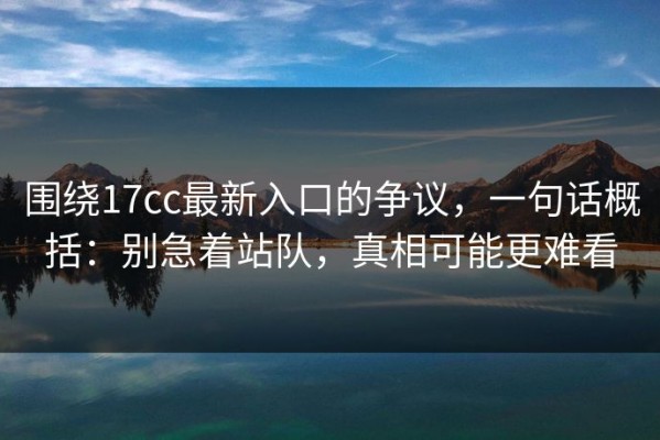 围绕17cc最新入口的争议，一句话概括：别急着站队，真相可能更难看
