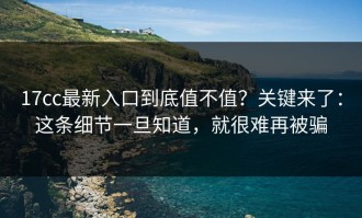 17cc最新入口到底值不值？关键来了：这条细节一旦知道，就很难再被骗