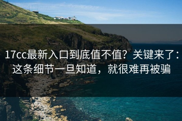 17cc最新入口到底值不值？关键来了：这条细节一旦知道，就很难再被骗