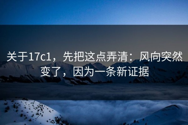 关于17c1，先把这点弄清：风向突然变了，因为一条新证据