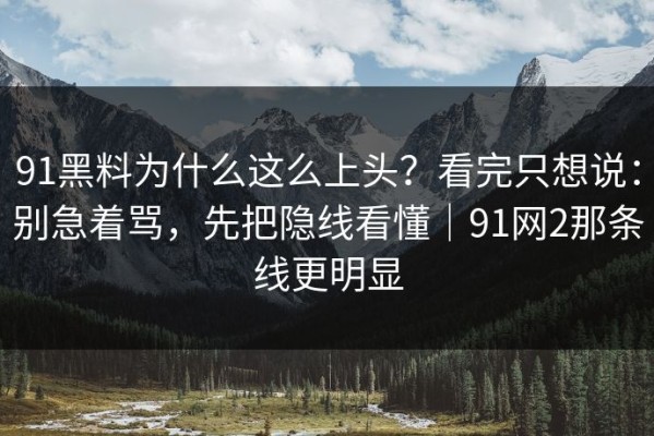 91黑料为什么这么上头？看完只想说：别急着骂，先把隐线看懂｜91网2那条线更明显