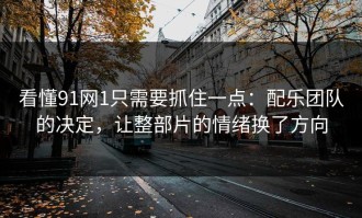 看懂91网1只需要抓住一点：配乐团队的决定，让整部片的情绪换了方向