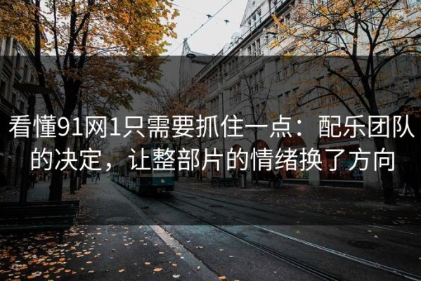 看懂91网1只需要抓住一点：配乐团队的决定，让整部片的情绪换了方向