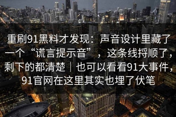 重刷91黑料才发现：声音设计里藏了一个“谎言提示音”，这条线捋顺了，剩下的都清楚｜也可以看看91大事件，91官网在这里其实也埋了伏笔