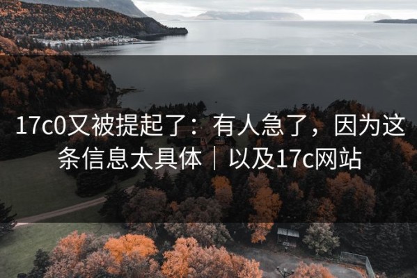 17c0又被提起了：有人急了，因为这条信息太具体｜以及17c网站