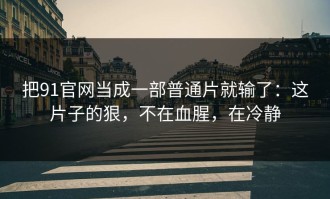 把91官网当成一部普通片就输了：这片子的狠，不在血腥，在冷静
