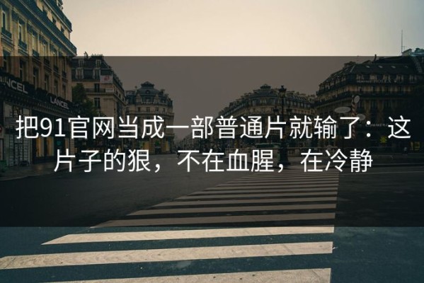 把91官网当成一部普通片就输了：这片子的狠，不在血腥，在冷静