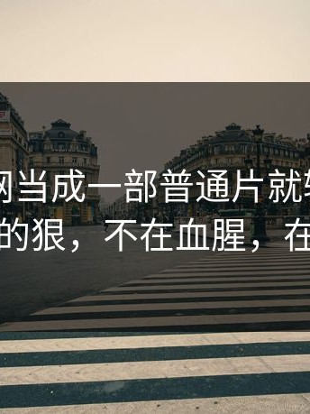 把91官网当成一部普通片就输了：这片子的狠，不在血腥，在冷静
