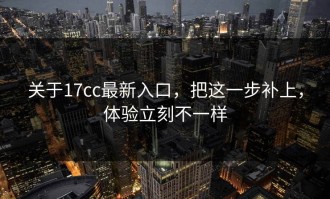 关于17cc最新入口，把这一步补上，体验立刻不一样