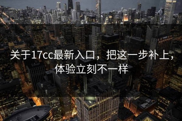关于17cc最新入口，把这一步补上，体验立刻不一样