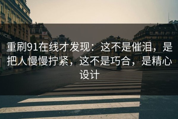 重刷91在线才发现：这不是催泪，是把人慢慢拧紧，这不是巧合，是精心设计