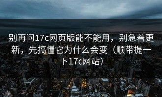 别再问17c网页版能不能用，别急着更新，先搞懂它为什么会变（顺带提一下17c网站）
