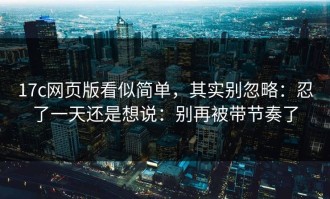 17c网页版看似简单，其实别忽略：忍了一天还是想说：别再被带节奏了