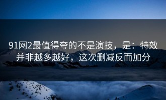 91网2最值得夸的不是演技，是：特效并非越多越好，这次删减反而加分