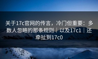 关于17c官网的传言，冷门但重要：多数人忽略的那条规则｜以及17c1｜还牵扯到17c0