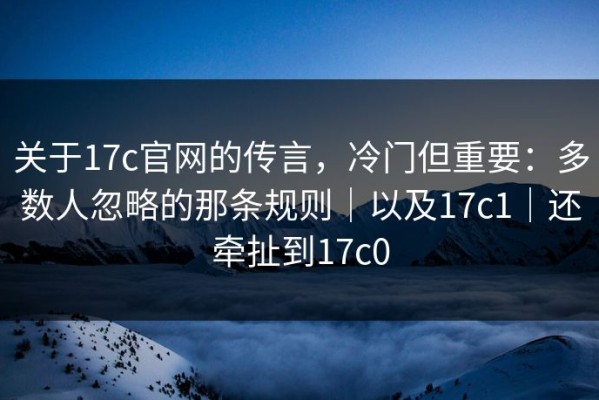 关于17c官网的传言，冷门但重要：多数人忽略的那条规则｜以及17c1｜还牵扯到17c0