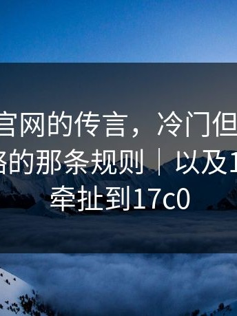 关于17c官网的传言，冷门但重要：多数人忽略的那条规则｜以及17c1｜还牵扯到17c0