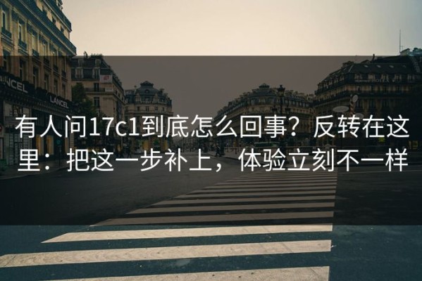 有人问17c1到底怎么回事？反转在这里：把这一步补上，体验立刻不一样
