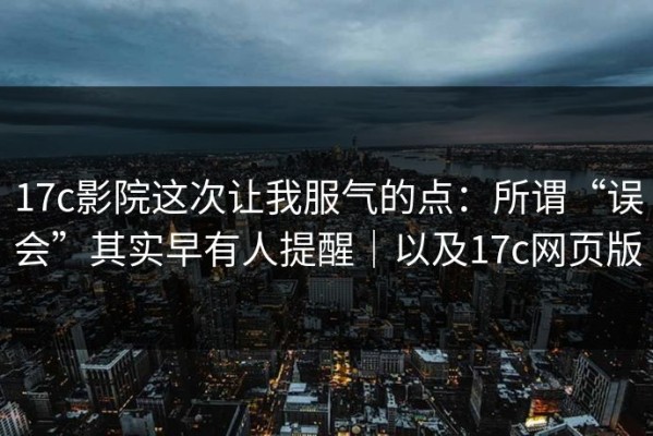 17c影院这次让我服气的点：所谓“误会”其实早有人提醒｜以及17c网页版