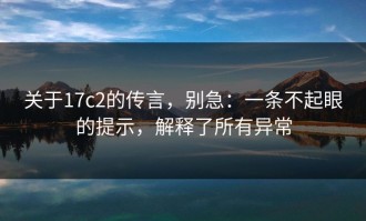 关于17c2的传言，别急：一条不起眼的提示，解释了所有异常