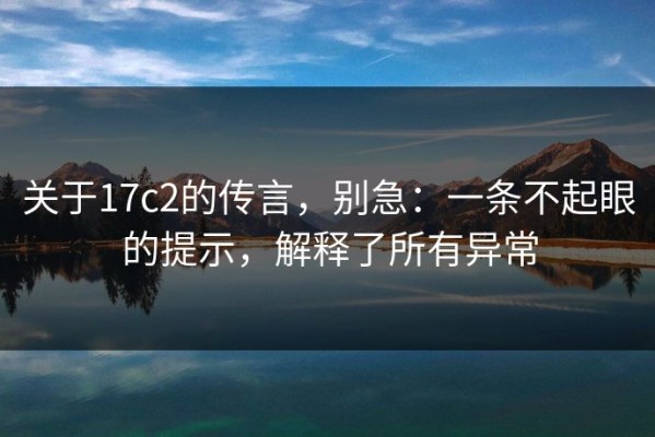 关于17c2的传言，别急：一条不起眼的提示，解释了所有异常
