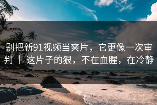 别把新91视频当爽片，它更像一次审判 ｜ 这片子的狠，不在血腥，在冷静
