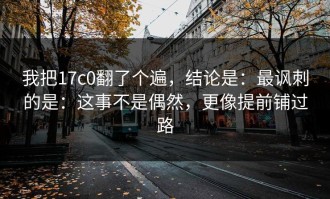 我把17c0翻了个遍，结论是：最讽刺的是：这事不是偶然，更像提前铺过路