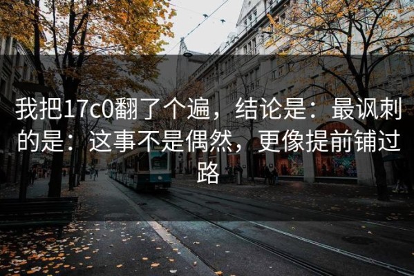 我把17c0翻了个遍，结论是：最讽刺的是：这事不是偶然，更像提前铺过路