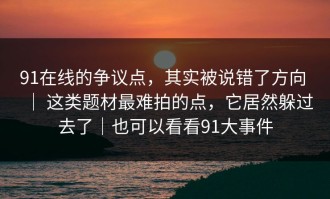 91在线的争议点，其实被说错了方向 ｜ 这类题材最难拍的点，它居然躲过去了｜也可以看看91大事件