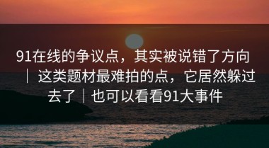 91在线的争议点，其实被说错了方向 ｜ 这类题材最难拍的点，它居然躲过去了｜也可以看看91大事件
