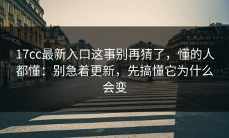 17cc最新入口这事别再猜了，懂的人都懂：别急着更新，先搞懂它为什么会变
