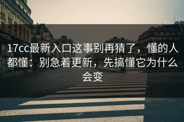 17cc最新入口这事别再猜了，懂的人都懂：别急着更新，先搞懂它为什么会变