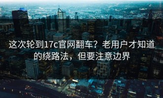 这次轮到17c官网翻车？老用户才知道的绕路法，但要注意边界