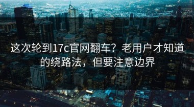 这次轮到17c官网翻车？老用户才知道的绕路法，但要注意边界