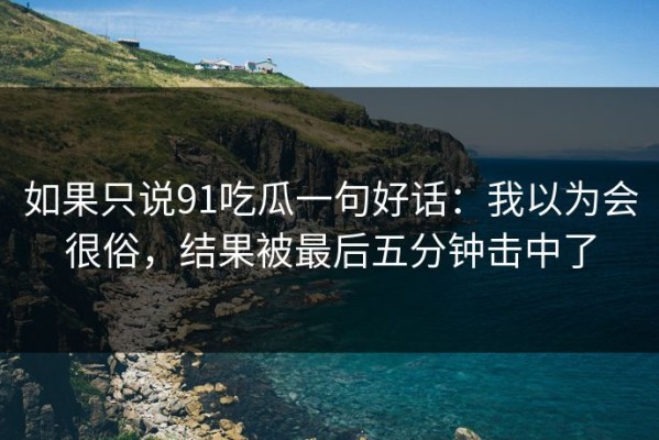 如果只说91吃瓜一句好话：我以为会很俗，结果被最后五分钟击中了