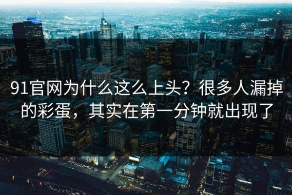 91官网为什么这么上头？很多人漏掉的彩蛋，其实在第一分钟就出现了