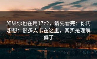 如果你也在用17c2，请先看完：你再想想：很多人卡在这里，其实是理解偏了
