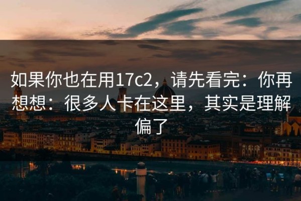 如果你也在用17c2，请先看完：你再想想：很多人卡在这里，其实是理解偏了