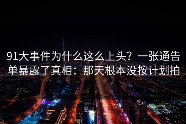 91大事件为什么这么上头？一张通告单暴露了真相：那天根本没按计划拍