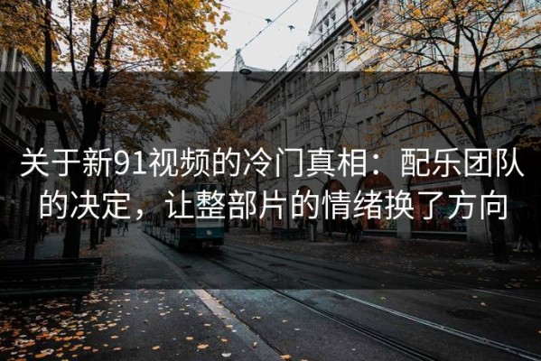 关于新91视频的冷门真相：配乐团队的决定，让整部片的情绪换了方向